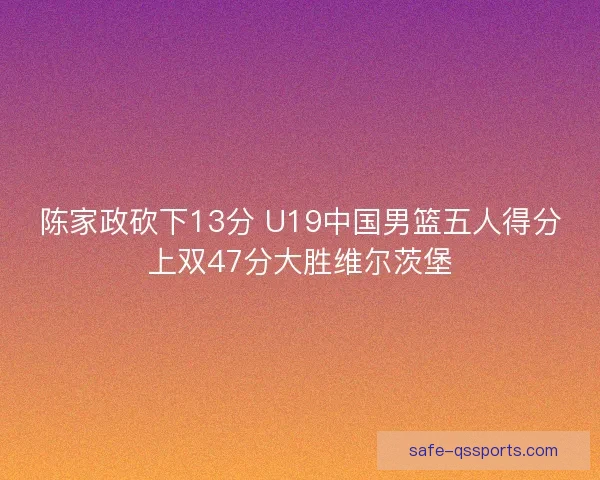 陈家政砍下13分 U19中国男篮五人得分上双47分大胜维尔茨堡