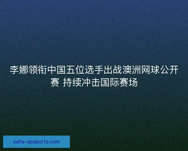 李娜领衔中国五位选手出战澳洲网球公开赛 持续冲击国际赛场 李娜领衔中国五位选手出战澳洲网球公开赛 持续冲击国际赛场