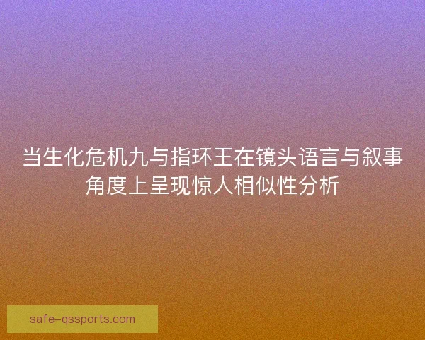当生化危机九与指环王在镜头语言与叙事角度上呈现惊人相似性分析