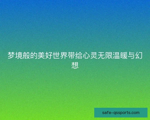 梦境般的美好世界带给心灵无限温暖与幻想 梦境般的美好世界带给心灵无限温暖与幻想