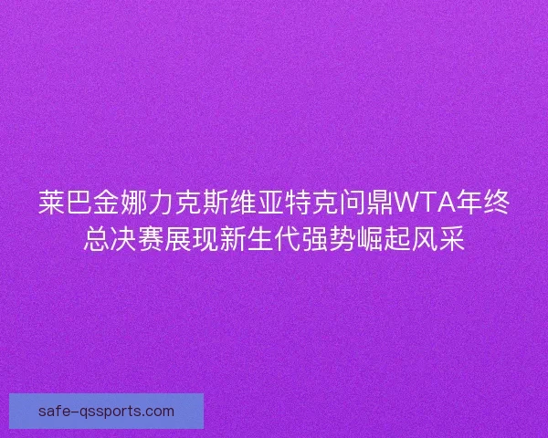 莱巴金娜力克斯维亚特克问鼎WTA年终总决赛展现新生代强势崛起风采 莱巴金娜力克斯维亚特克问鼎WTA年终总决赛展现新生代强势崛起风采