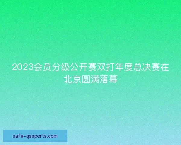2023会员分级公开赛双打年度总决赛在北京圆满落幕