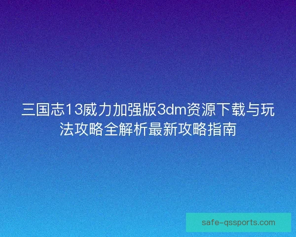 三国志13威力加强版3dm资源下载与玩法攻略全解析最新攻略指南
