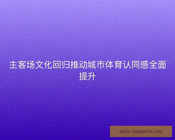 主客场文化回归推动城市体育认同感全面提升 主客场文化回归推动城市体育认同感全面提升