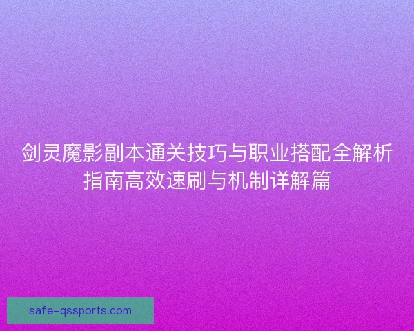 剑灵魔影副本通关技巧与职业搭配全解析指南高效速刷与机制详解篇