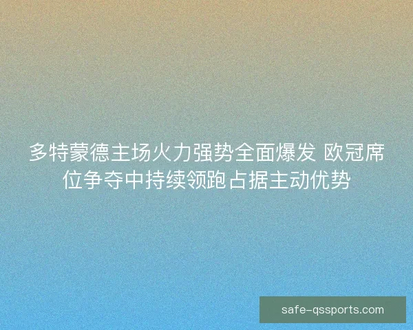 多特蒙德主场火力强势全面爆发 欧冠席位争夺中持续领跑占据主动优势
