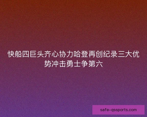 快船四巨头齐心协力哈登再创纪录三大优势冲击勇士争第六
