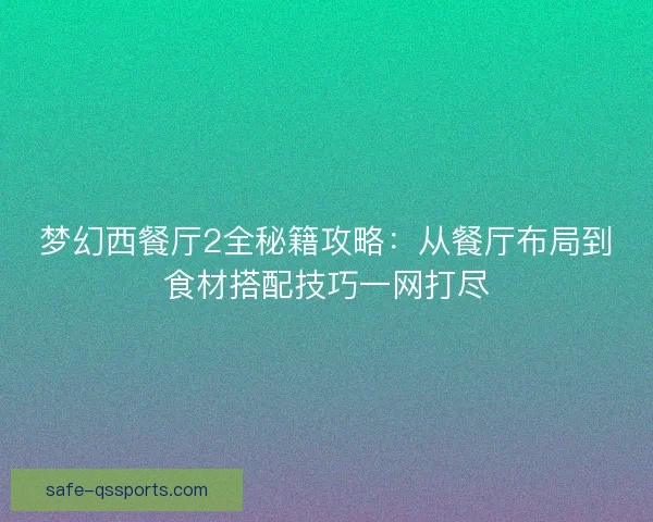 梦幻西餐厅2全秘籍攻略:从餐厅布局到食材搭配技巧一网打尽 梦幻西餐厅2全秘籍攻略:从餐厅布局到食材搭配技巧一网打尽