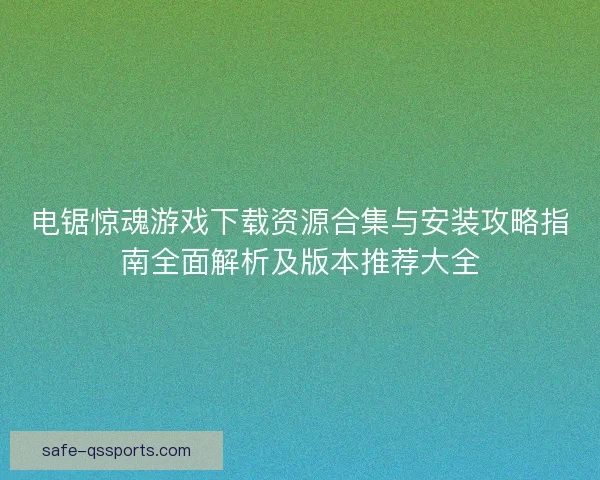 电锯惊魂游戏下载资源合集与安装攻略指南全面解析及版本推荐大全