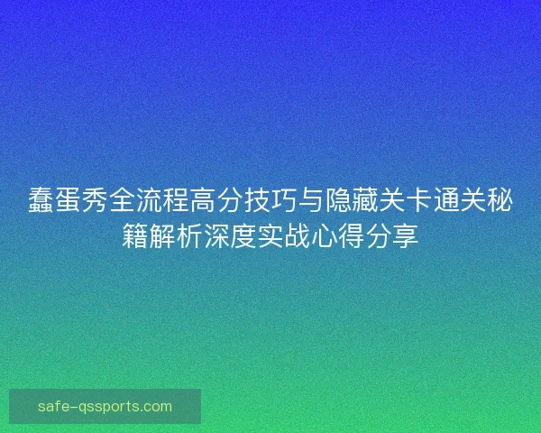 蠢蛋秀全流程高分技巧与隐藏关卡通关秘籍解析深度实战心得分享 蠢蛋秀全流程高分技巧与隐藏关卡通关秘籍解析深度实战心得分享