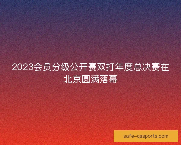 2023会员分级公开赛双打年度总决赛在北京圆满落幕