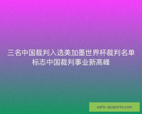 三名中国裁判入选美加墨世界杯裁判名单标志中国裁判事业新高峰