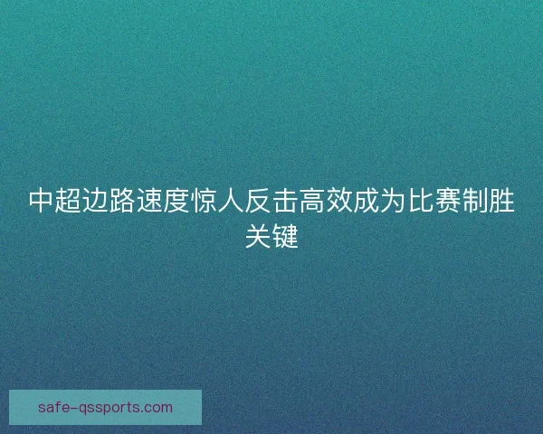 中超边路速度惊人反击高效成为比赛制胜关键 中超边路速度惊人反击高效成为比赛制胜关键