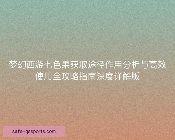 梦幻西游七色果获取途径作用分析与高效使用全攻略指南深度详解版