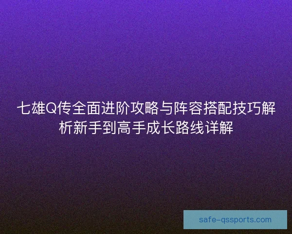 七雄Q传全面进阶攻略与阵容搭配技巧解析新手到高手成长路线详解 七雄Q传全面进阶攻略与阵容搭配技巧解析新手到高手成长路线详解