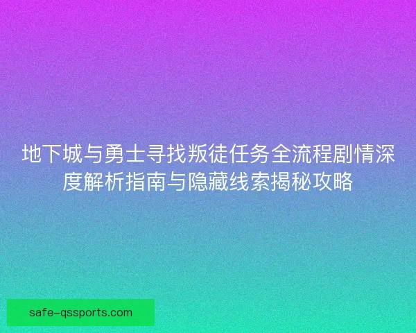 地下城与勇士寻找叛徒任务全流程剧情深度解析指南与隐藏线索揭秘攻略