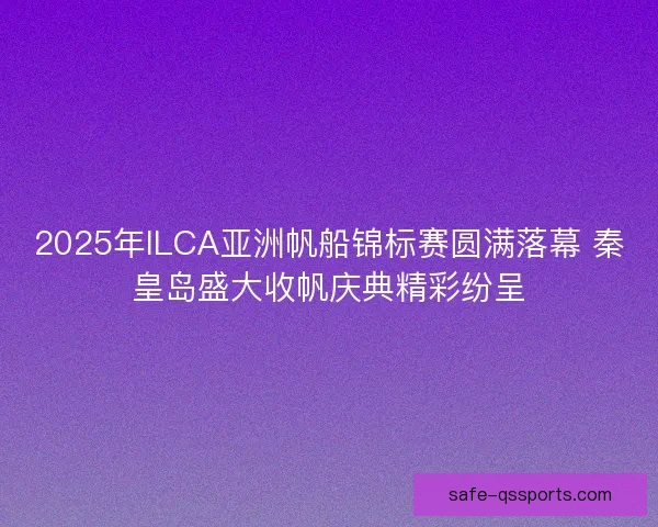2025年ILCA亚洲帆船锦标赛圆满落幕 秦皇岛盛大收帆庆典精彩纷呈 2025年ILCA亚洲帆船锦标赛圆满落幕 秦皇岛盛大收帆庆典精彩纷呈