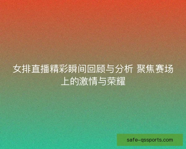 女排直播精彩瞬间回顾与分析 聚焦赛场上的激情与荣耀