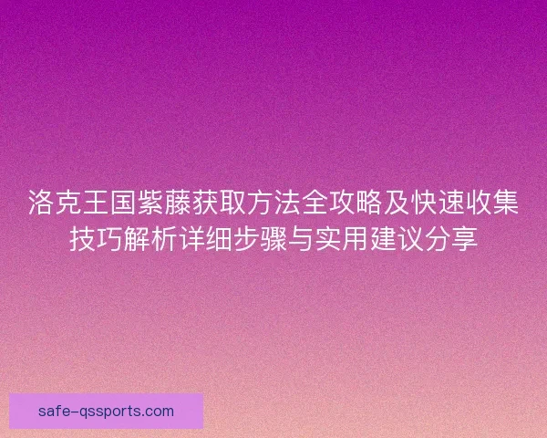 洛克王国紫藤获取方法全攻略及快速收集技巧解析详细步骤与实用建议分享 洛克王国紫藤获取方法全攻略及快速收集技巧解析详细步骤与实用建议分享